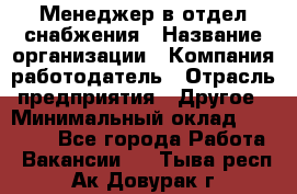 Менеджер в отдел снабжения › Название организации ­ Компания-работодатель › Отрасль предприятия ­ Другое › Минимальный оклад ­ 25 000 - Все города Работа » Вакансии   . Тыва респ.,Ак-Довурак г.